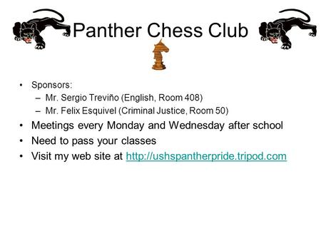 Panther Chess Club Sponsors: –Mr. Sergio Treviño (English, Room 408) –Mr. Felix Esquivel (Criminal Justice, Room 50) Meetings every Monday and Wednesday.