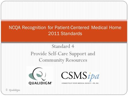 Standard 4 Provide Self-Care Support and Community Resources NCQA Recognition for Patient-Centered Medical Home 2011 Standards © Qualidigm.