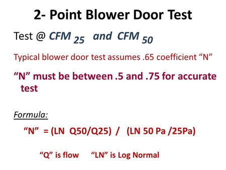2- Point Blower Door Test CFM 25 and CFM 50 Typical blower door test assumes.65 coefficient “N” “N” must be between.5 and.75 for accurate test Formula: