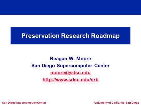 San Diego Supercomputer CenterUniversity of California, San Diego Preservation Research Roadmap Reagan W. Moore San Diego Supercomputer Center