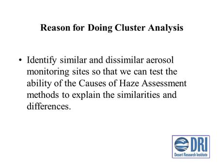 Reason for Doing Cluster Analysis Identify similar and dissimilar aerosol monitoring sites so that we can test the ability of the Causes of Haze Assessment.