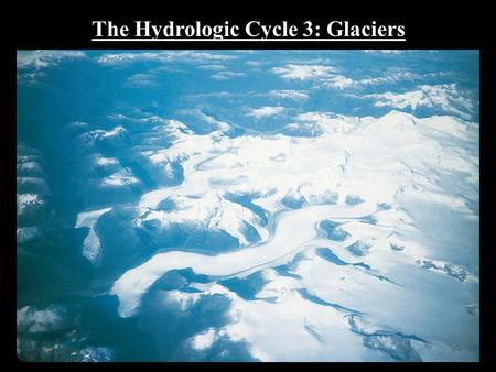 The Hydrologic Cycle 3: Glaciers. Glaciers contain 76% of all the Freshwater on Earth!