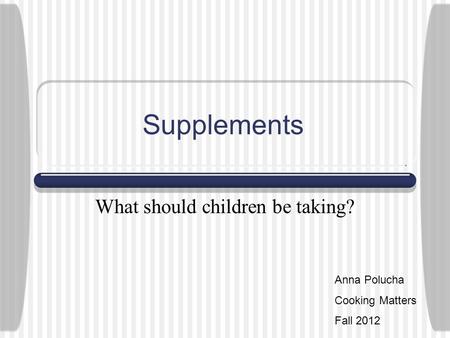 Supplements What should children be taking? Anna Polucha Cooking Matters Fall 2012.