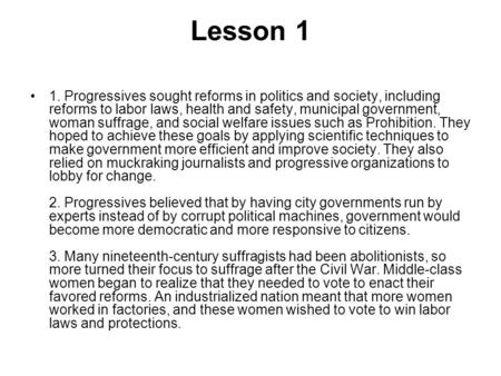 Lesson 1 1. Progressives sought reforms in politics and society, including reforms to labor laws, health and safety, municipal government, woman suffrage,