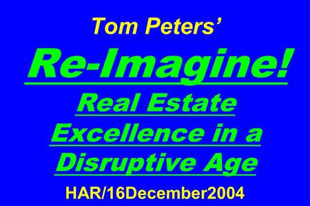 Tom Peters’ Re-Imagine! Real Estate Excellence in a Disruptive Age HAR/16December2004.