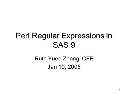 1 Perl Regular Expressions in SAS 9 Ruth Yuee Zhang, CFE Jan 10, 2005.