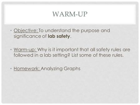 WARM-UP Objective: To understand the purpose and significance of lab safety. Warm-up: Why is it important that all safety rules are followed in a lab setting?