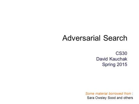 Adversarial Search CS30 David Kauchak Spring 2015 Some material borrowed from : Sara Owsley Sood and others.