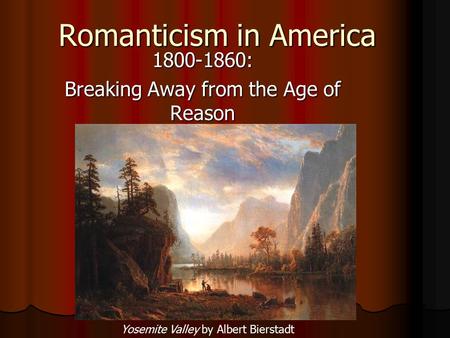 Romanticism in America 1800-1860: Breaking Away from the Age of Reason Yosemite Valley by Albert Bierstadt.