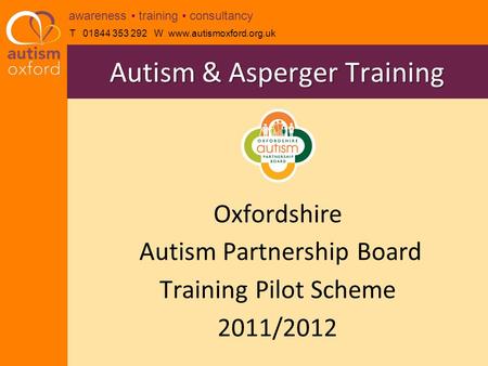 T 01844 353 292 W www.autismoxford.org.uk awareness training consultancy Oxfordshire Autism Partnership Board Training Pilot Scheme 2011/2012 Autism &
