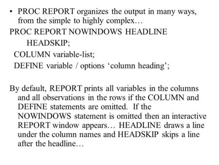 PROC REPORT organizes the output in many ways, from the simple to highly complex… PROC REPORT NOWINDOWS HEADLINE HEADSKIP; COLUMN variable-list; DEFINE.