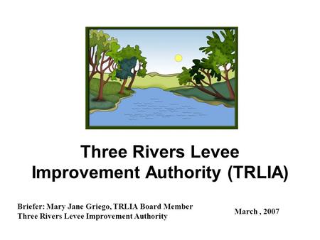 Three Rivers Levee Improvement Authority (TRLIA) Briefer: Mary Jane Griego, TRLIA Board Member Three Rivers Levee Improvement Authority March, 2007.
