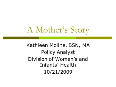 A Mother’s Story Kathleen Moline, BSN, MA Policy Analyst Division of Women’s and Infants’ Health 10/21/2009.