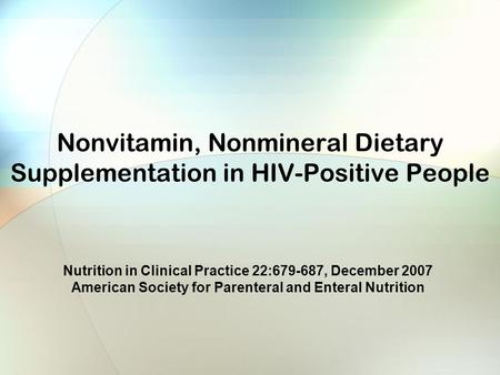 Nonvitamin, Nonmineral Dietary Supplementation in HIV-Positive People Nutrition in Clinical Practice 22:679-687, December 2007 American Society for Parenteral.