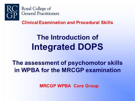 Clinical Examination and Procedural Skills The Introduction of Integrated DOPS The assessment of psychomotor skills in WPBA for the MRCGP examination MRCGP.