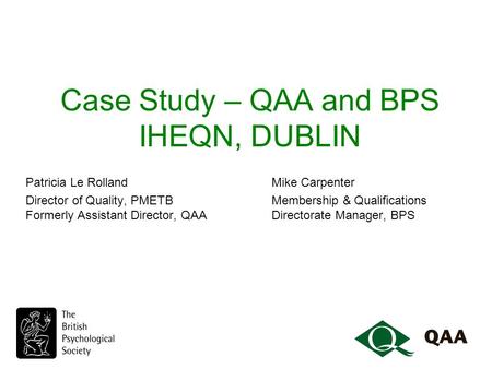 Case Study – QAA and BPS IHEQN, DUBLIN Patricia Le Rolland Mike Carpenter Director of Quality, PMETBMembership & Qualifications Formerly Assistant Director,