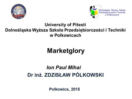 Marketglory Dr inż. ZDZISŁAW PÓLKOWSKI Polkowice, 2015 University of Pitesti Dolnośląska Wyższa Szkoła Przedsiębiorczości i Techniki w Polkowicach Ion.
