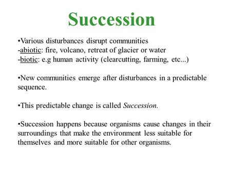Succession Various disturbances disrupt communities -abiotic: fire, volcano, retreat of glacier or water -biotic: e.g human activity (clearcutting, farming,