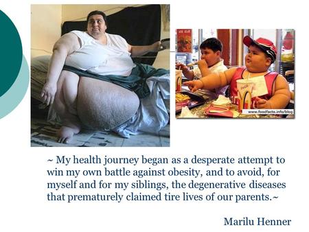 ~ My health journey began as a desperate attempt to win my own battle against obesity, and to avoid, for myself and for my siblings, the degenerative diseases.