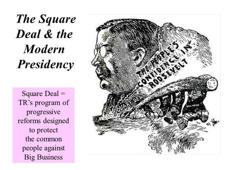 The Square Deal & the Modern Presidency Square Deal = TR’s program of progressive reforms designed to protect the common people against Big Business.