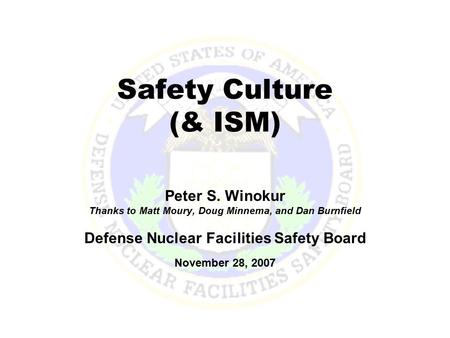 Safety Culture (& ISM) Peter S. Winokur Thanks to Matt Moury, Doug Minnema, and Dan Burnfield Defense Nuclear Facilities Safety Board November 28, 2007.