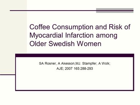 Coffee Consumption and Risk of Myocardial Infarction among Older Swedish Women SA Rosner, A Akesson,MJ. Stampfer, A Wolk; AJE; 2007 165:288-293.