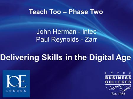 June 2015 Delivering Skills in the Digital Age Teach Too – Phase Two John Herman - Intec Paul Reynolds - Zarr.