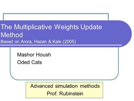 The Multiplicative Weights Update Method Based on Arora, Hazan & Kale (2005) Mashor Housh Oded Cats Advanced simulation methods Prof. Rubinstein.