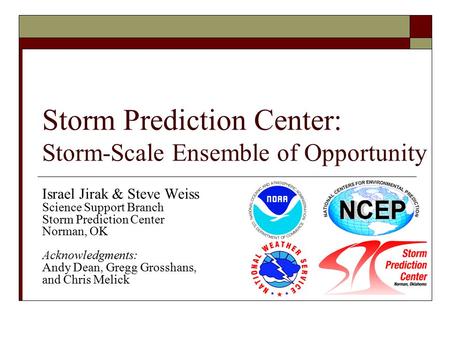 Storm Prediction Center: Storm-Scale Ensemble of Opportunity Israel Jirak & Steve Weiss Science Support Branch Storm Prediction Center Norman, OK Acknowledgments:
