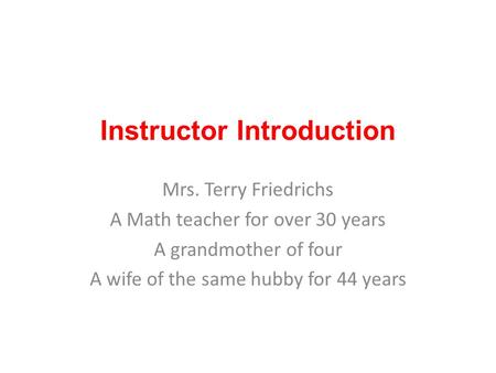 Instructor Introduction Mrs. Terry Friedrichs A Math teacher for over 30 years A grandmother of four A wife of the same hubby for 44 years.