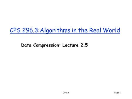 296.3Page 1 CPS 296.3:Algorithms in the Real World Data Compression: Lecture 2.5.