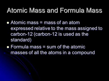 Atomic Mass and Formula Mass Atomic mass = mass of an atom expressed relative to the mass assigned to carbon-12 (carbon-12 is used as the standard) Atomic.