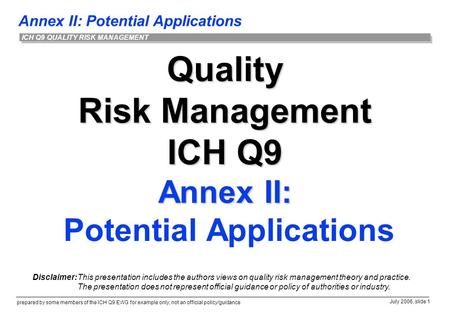 Annex II: Potential Applications prepared by some members of the ICH Q9 EWG for example only; not an official policy/guidance July 2006, slide 1 ICH Q9.