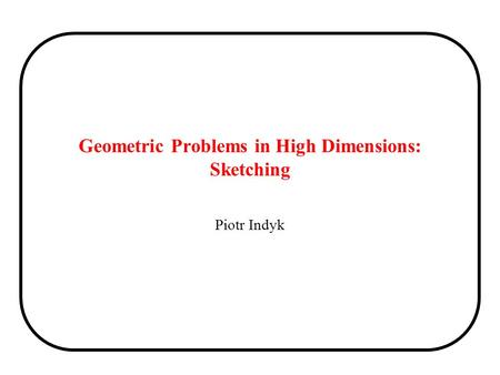 Geometric Problems in High Dimensions: Sketching Piotr Indyk.