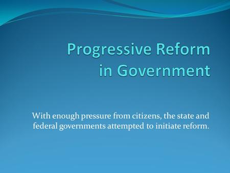 With enough pressure from citizens, the state and federal governments attempted to initiate reform.