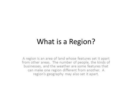 What is a Region? A region is an area of land whose features set it apart from other areas. The number of people, the kinds of businesses, and the weather.