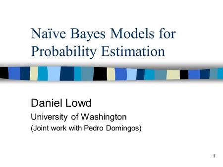 1 Naïve Bayes Models for Probability Estimation Daniel Lowd University of Washington (Joint work with Pedro Domingos)