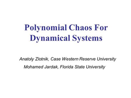 Polynomial Chaos For Dynamical Systems Anatoly Zlotnik, Case Western Reserve University Mohamed Jardak, Florida State University.