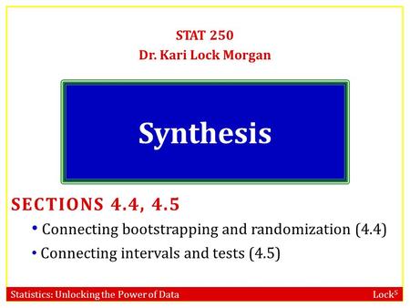 Statistics: Unlocking the Power of Data Lock 5 Synthesis STAT 250 Dr. Kari Lock Morgan SECTIONS 4.4, 4.5 Connecting bootstrapping and randomization (4.4)