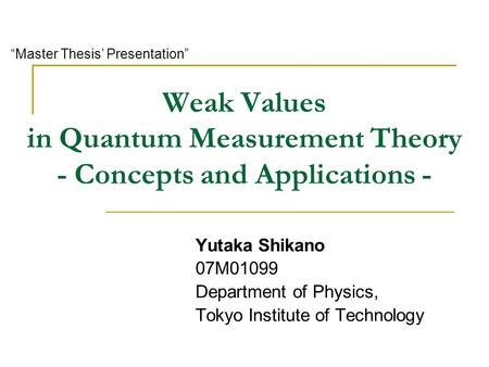 Weak Values in Quantum Measurement Theory - Concepts and Applications - Yutaka Shikano 07M01099 Department of Physics, Tokyo Institute of Technology “Master.