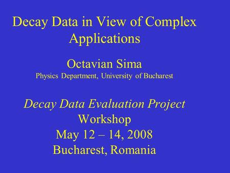 Decay Data in View of Complex Applications Octavian Sima Physics Department, University of Bucharest Decay Data Evaluation Project Workshop May 12 – 14,