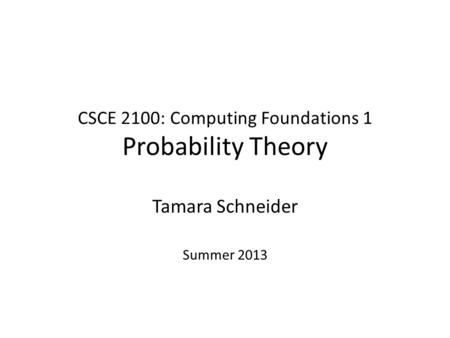 CSCE 2100: Computing Foundations 1 Probability Theory Tamara Schneider Summer 2013.