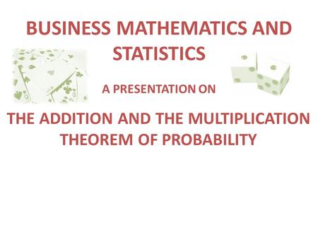 BUSINESS MATHEMATICS AND STATISTICS THE ADDITION AND THE MULTIPLICATION THEOREM OF PROBABILITY A PRESENTATION ON.