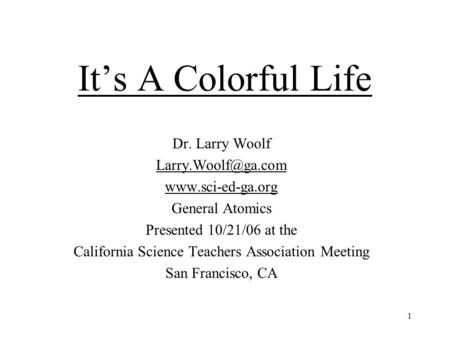 1 It’s A Colorful Life Dr. Larry Woolf  General Atomics Presented 10/21/06 at the California Science Teachers Association.