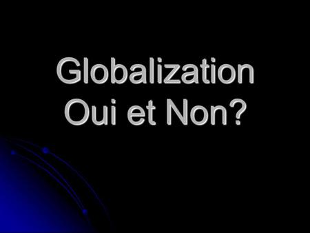 Globalization Oui et Non?. First, Let’s Define It “[I]t is the inexorable integration of markets, nation-states and technologies to a degree never witnessed.
