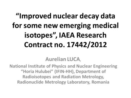 “Improved nuclear decay data for some new emerging medical isotopes”, IAEA Research Contract no. 17442/2012 Aurelian LUCA, National Institute of Physics.