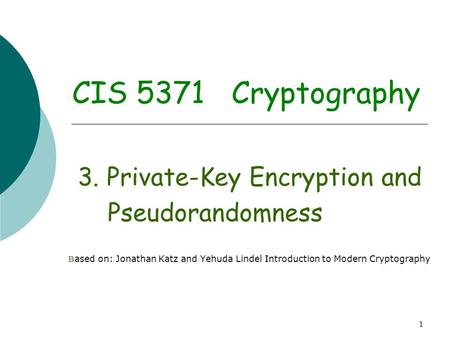 1 CIS 5371 Cryptography 3. Private-Key Encryption and Pseudorandomness B ased on: Jonathan Katz and Yehuda Lindel Introduction to Modern Cryptography.