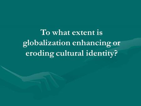 To what extent is globalization enhancing or eroding cultural identity?