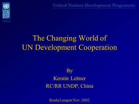 United Nations Development Programme China The Changing World of UN Development Cooperation By Kerstin Leitner RC/RR UNDP, China Kuala Lumpur Nov. 2002.