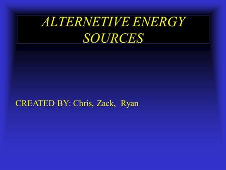 ALTERNETIVE ENERGY SOURCES CREATED BY: Chris, Zack, Ryan.